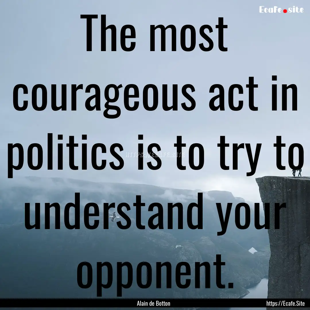 The most courageous act in politics is to.... : Quote by Alain de Botton