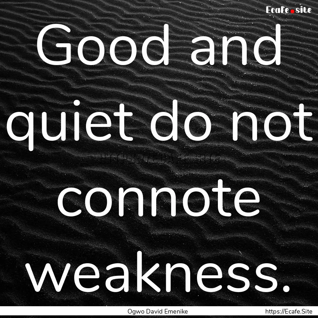 Good and quiet do not connote weakness. : Quote by Ogwo David Emenike