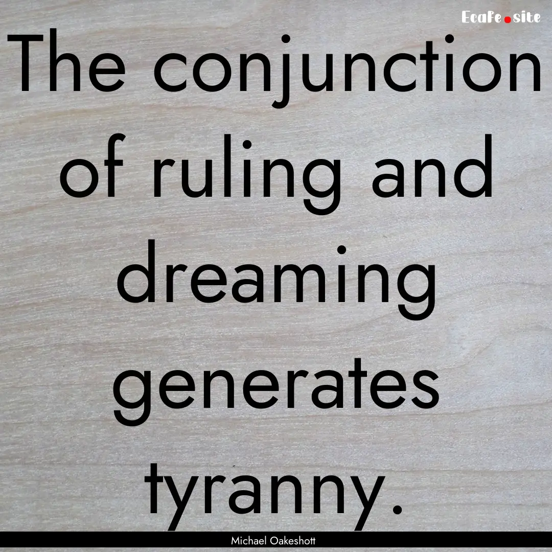 The conjunction of ruling and dreaming generates.... : Quote by Michael Oakeshott