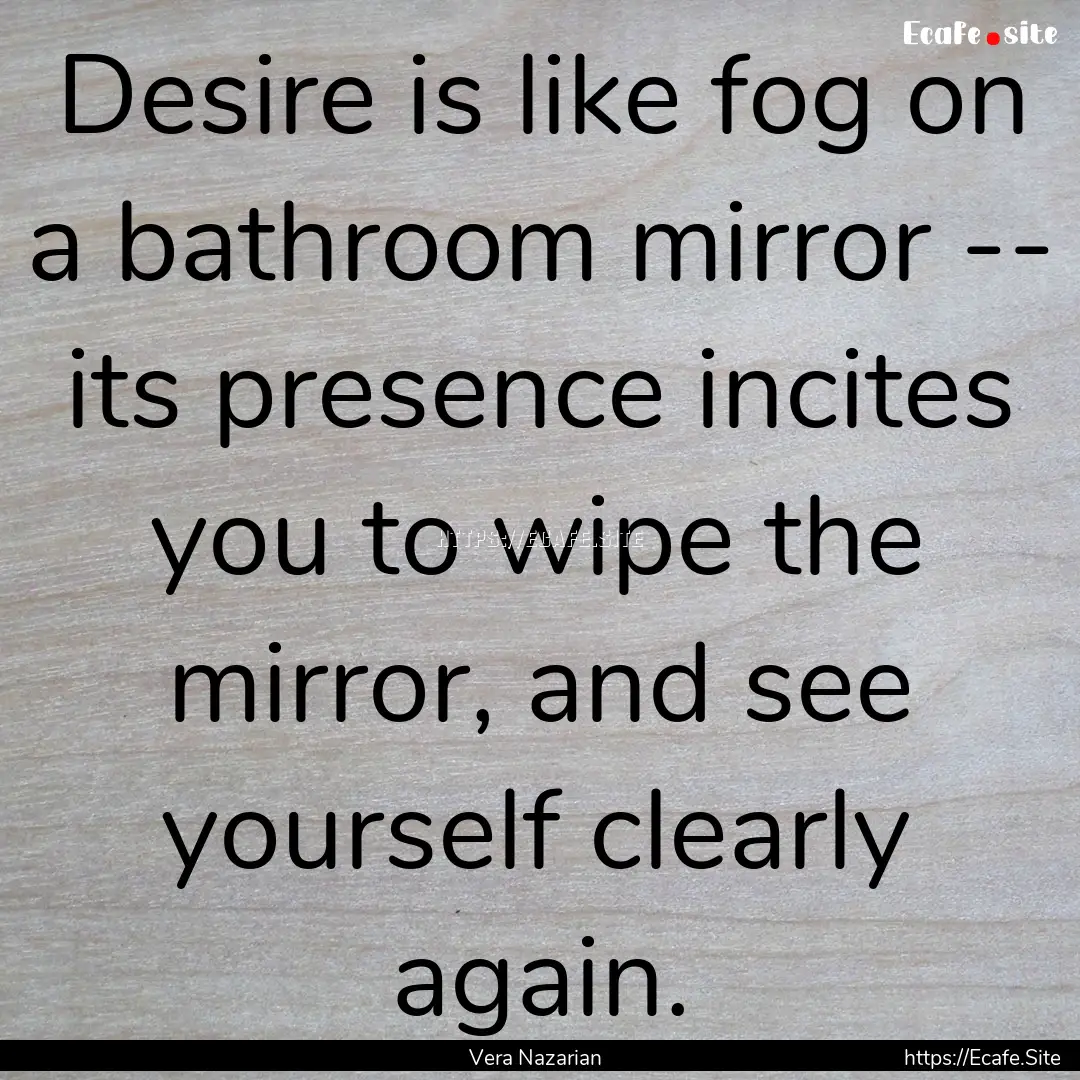 Desire is like fog on a bathroom mirror --.... : Quote by Vera Nazarian