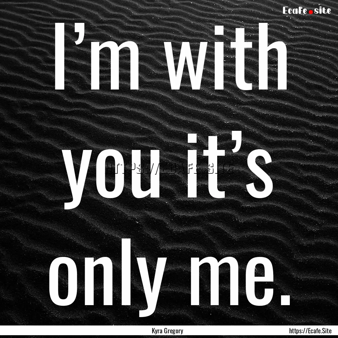 I’m with you it’s only me. : Quote by Kyra Gregory