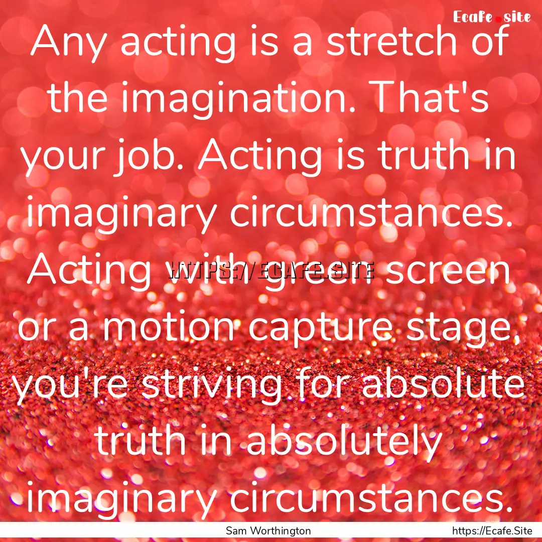 Any acting is a stretch of the imagination..... : Quote by Sam Worthington