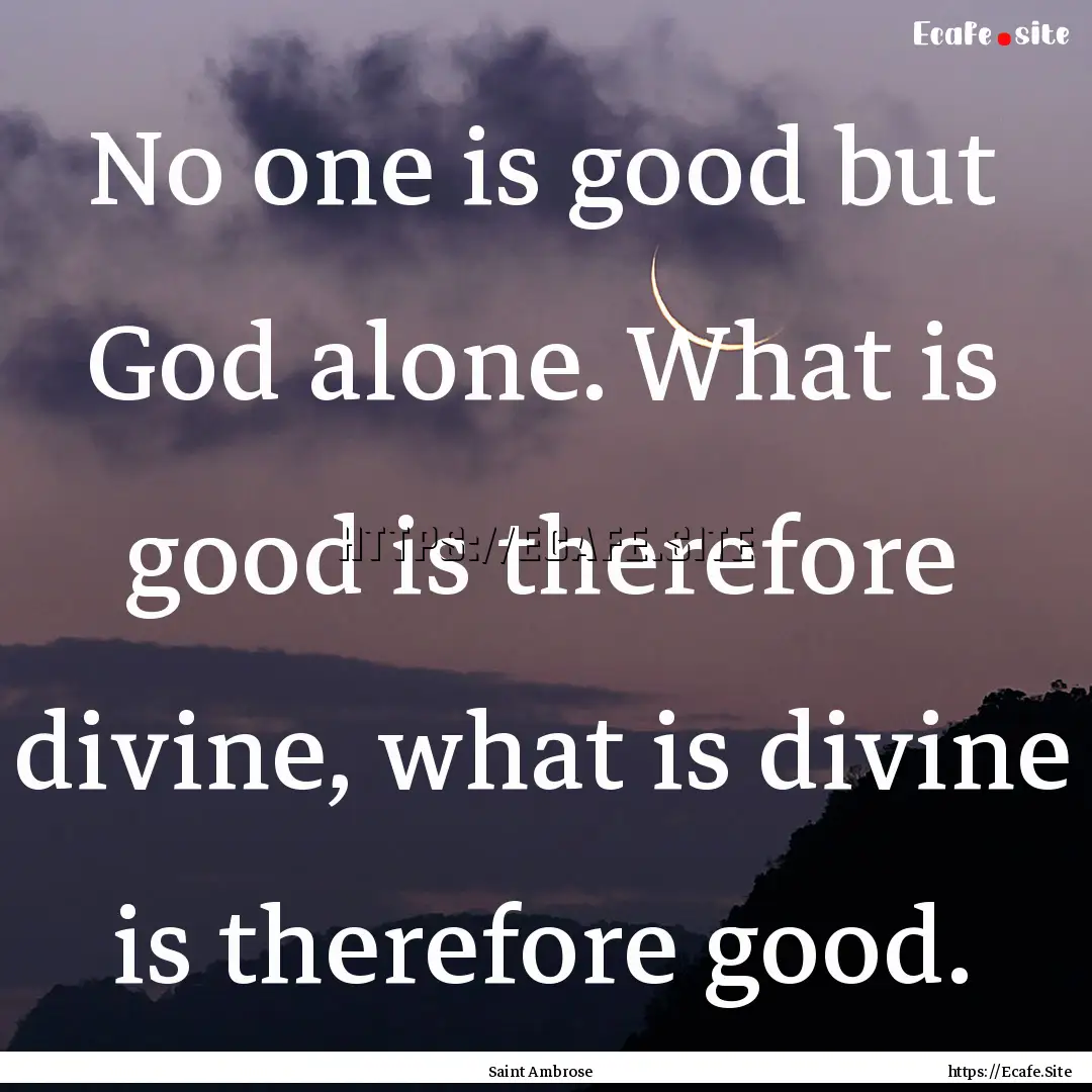 No one is good but God alone. What is good.... : Quote by Saint Ambrose