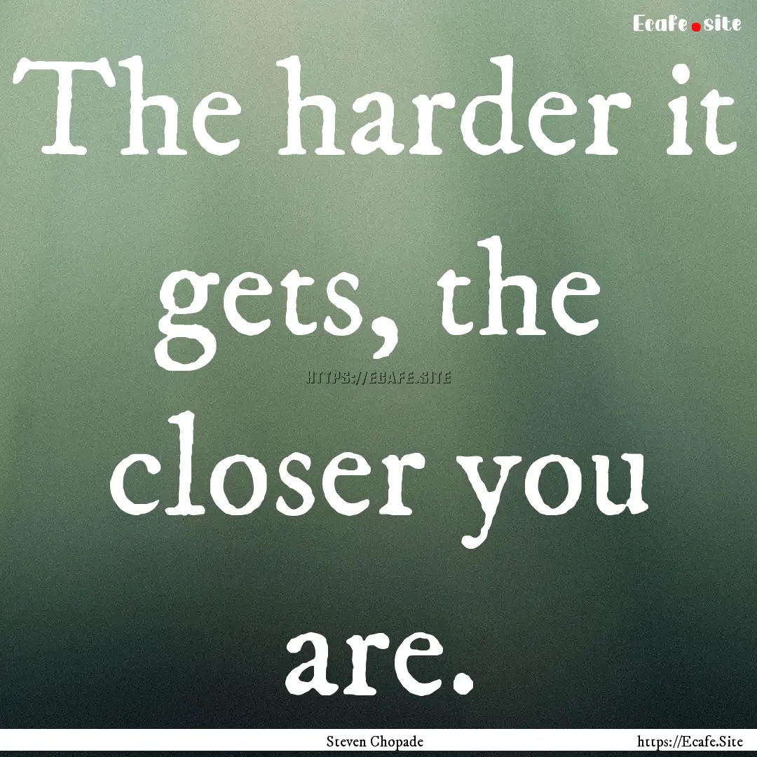 The harder it gets, the closer you are. : Quote by Steven Chopade