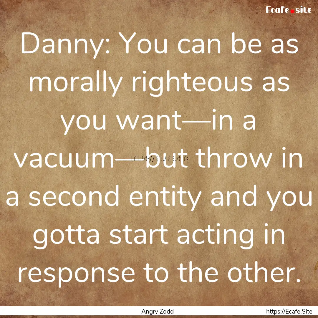 Danny: You can be as morally righteous as.... : Quote by Angry Zodd