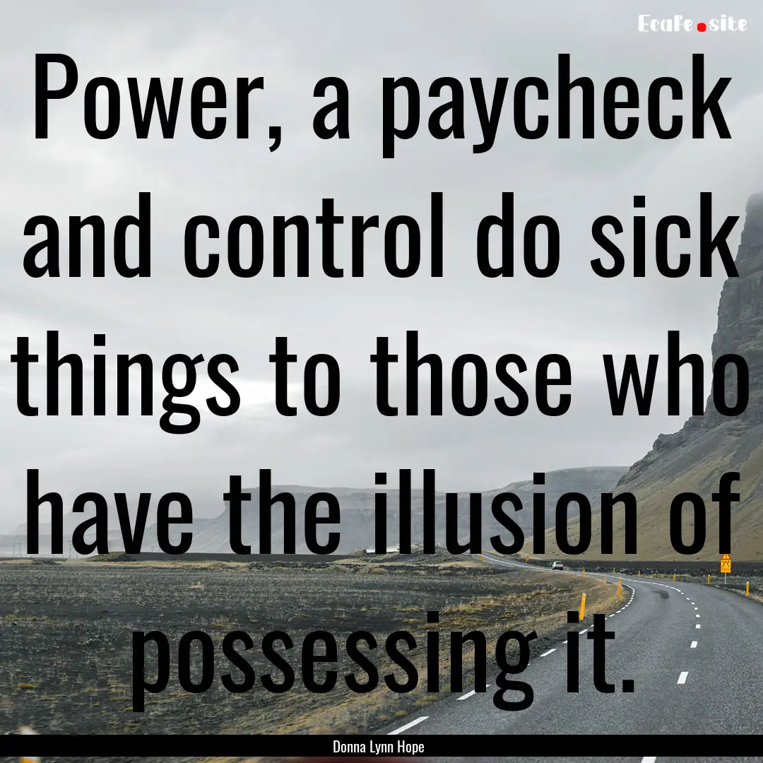 Power, a paycheck and control do sick things.... : Quote by Donna Lynn Hope