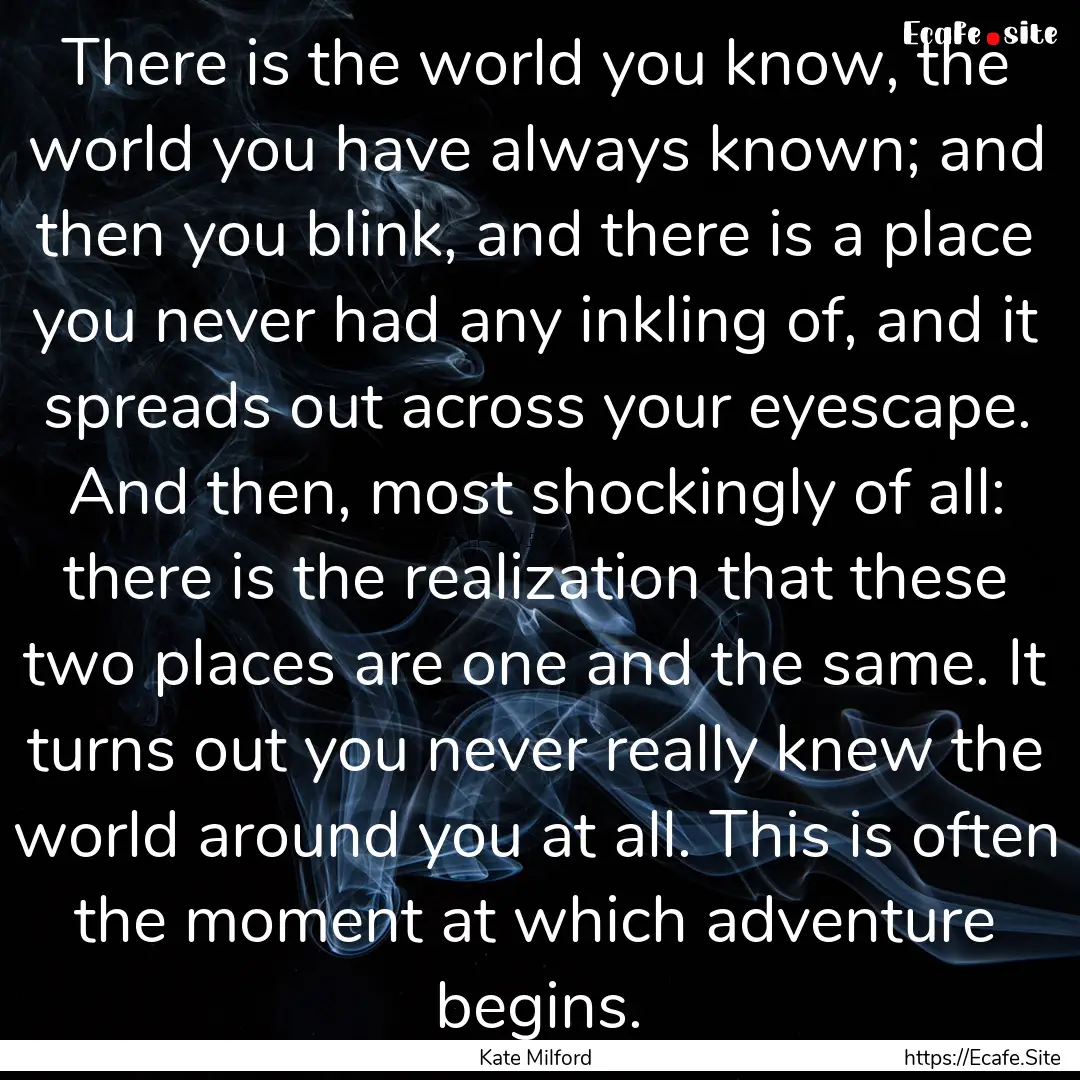 There is the world you know, the world you.... : Quote by Kate Milford