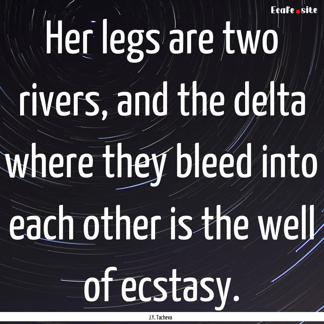 Her legs are two rivers, and the delta where.... : Quote by J.Y. Tacheva