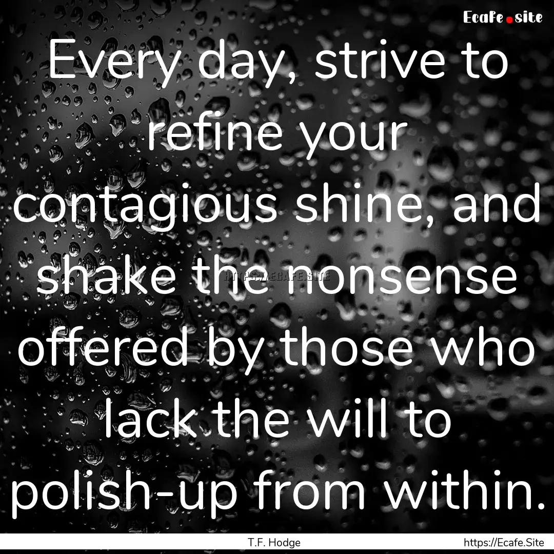 Every day, strive to refine your contagious.... : Quote by T.F. Hodge