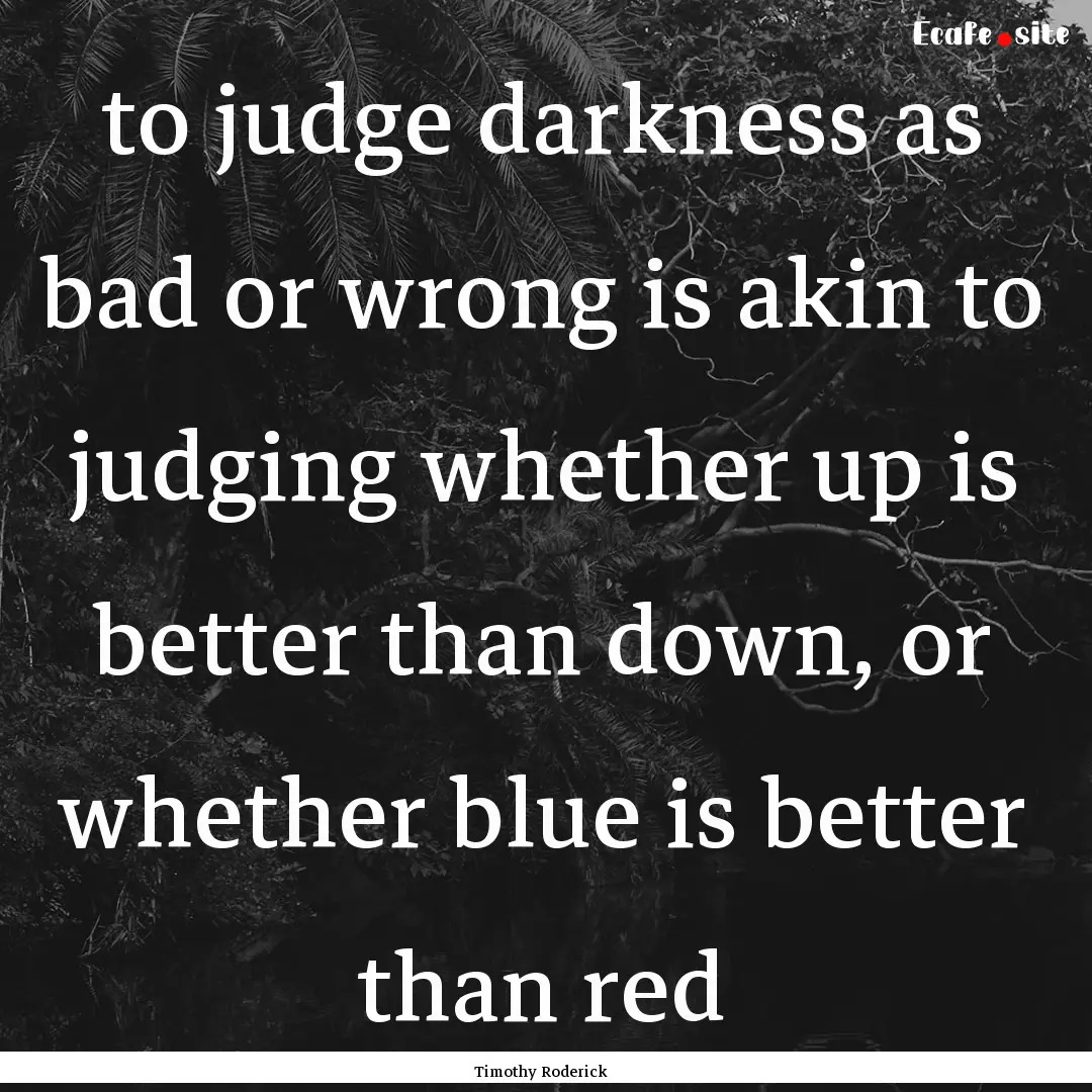 to judge darkness as bad or wrong is akin.... : Quote by Timothy Roderick