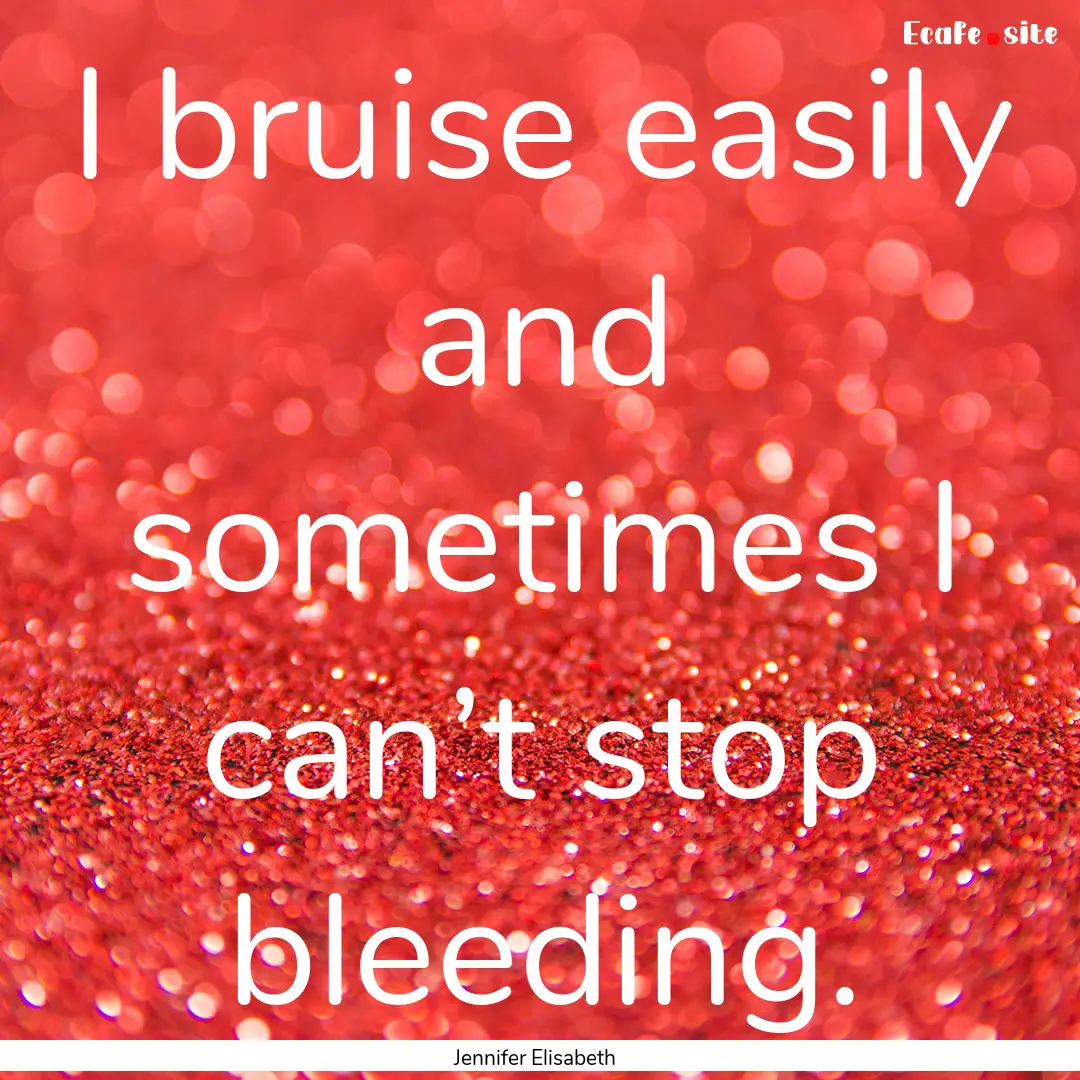 I bruise easily and sometimes I can’t stop.... : Quote by Jennifer Elisabeth