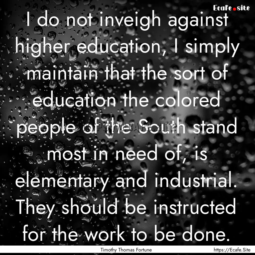 I do not inveigh against higher education,.... : Quote by Timothy Thomas Fortune