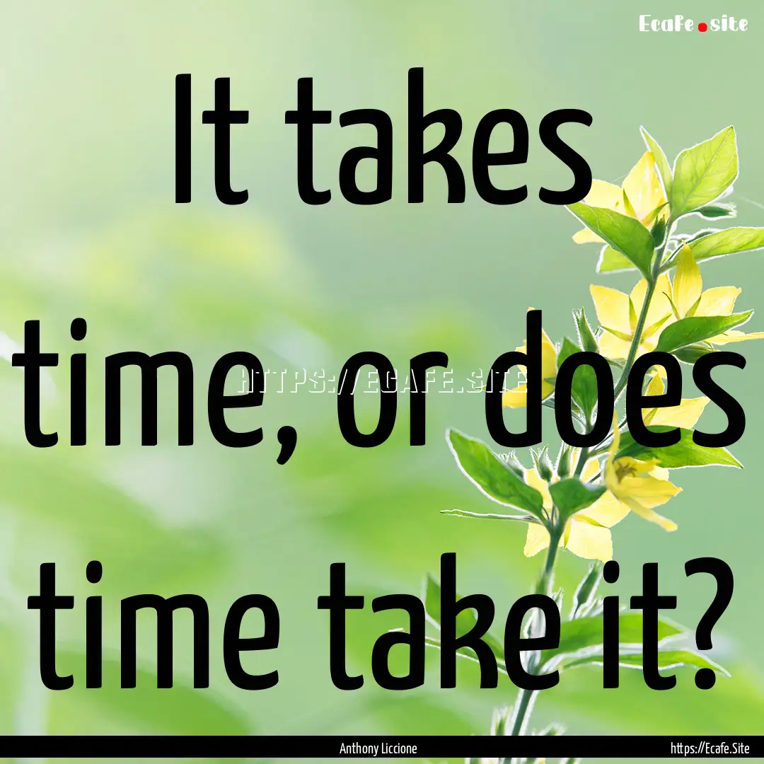 It takes time, or does time take it? : Quote by Anthony Liccione