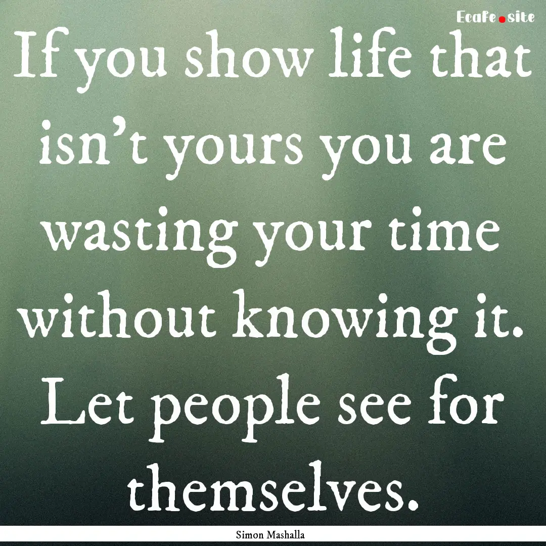 If you show life that isn’t yours you are.... : Quote by Simon Mashalla