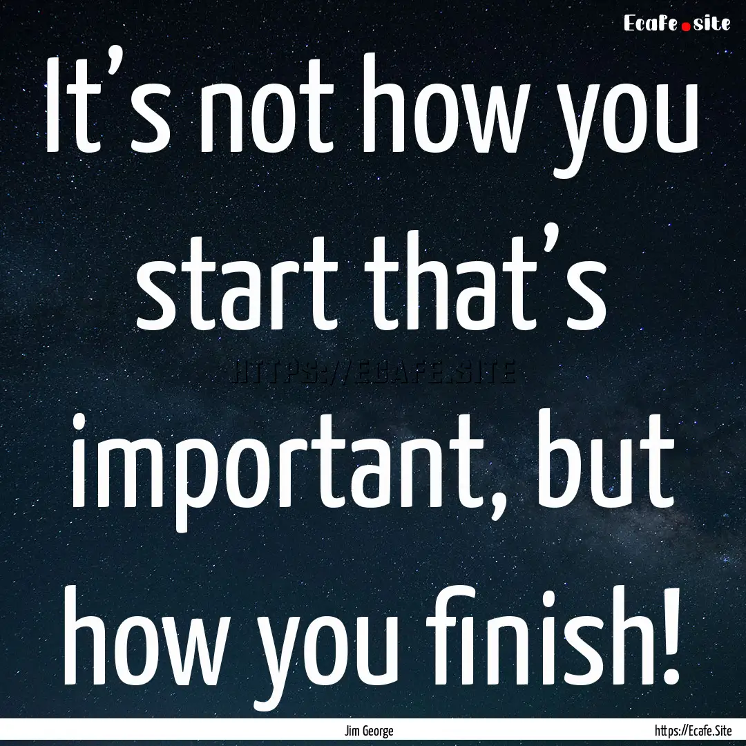 It’s not how you start that’s important,.... : Quote by Jim George