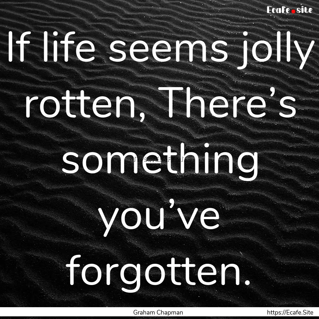 If life seems jolly rotten, There’s something.... : Quote by Graham Chapman