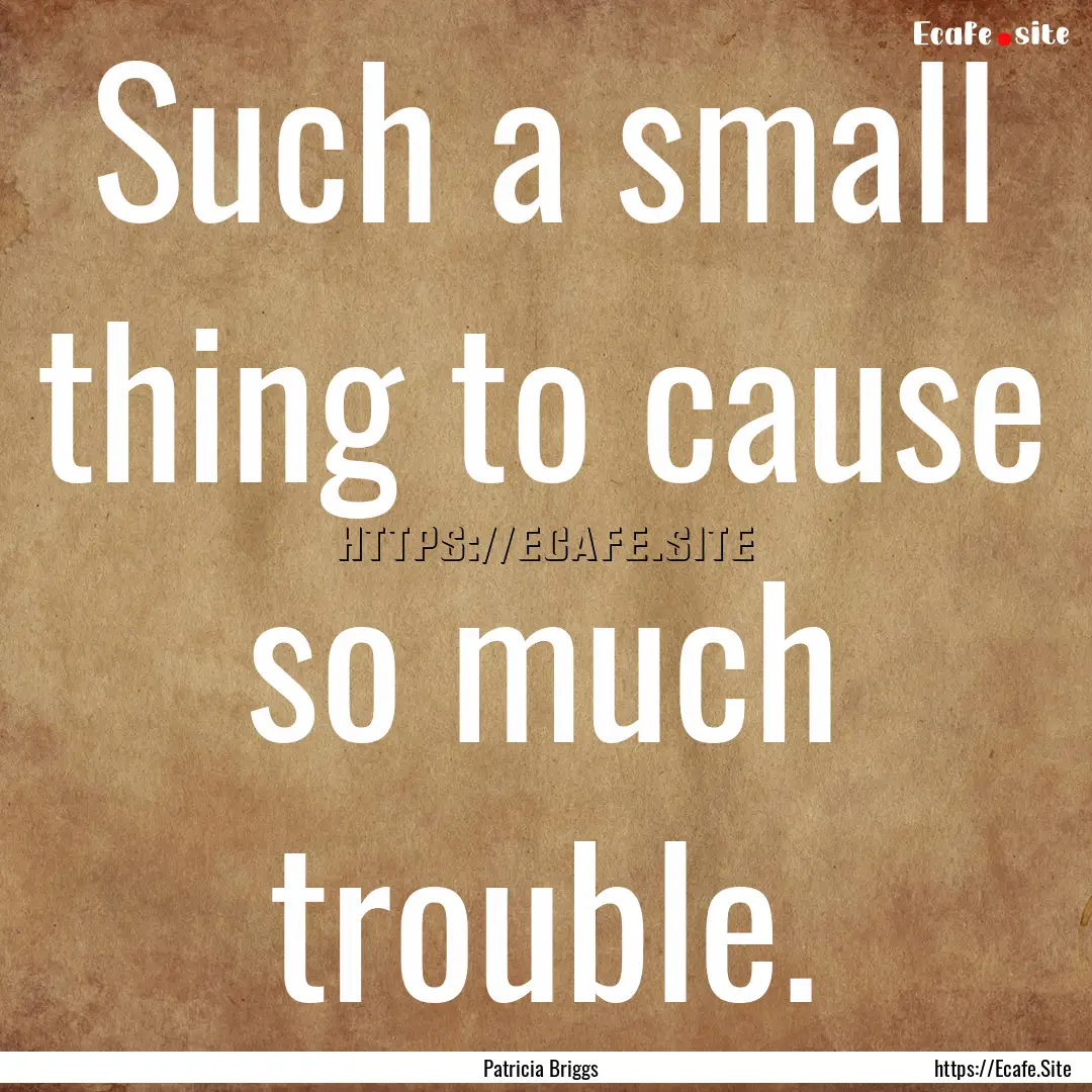 Such a small thing to cause so much trouble..... : Quote by Patricia Briggs