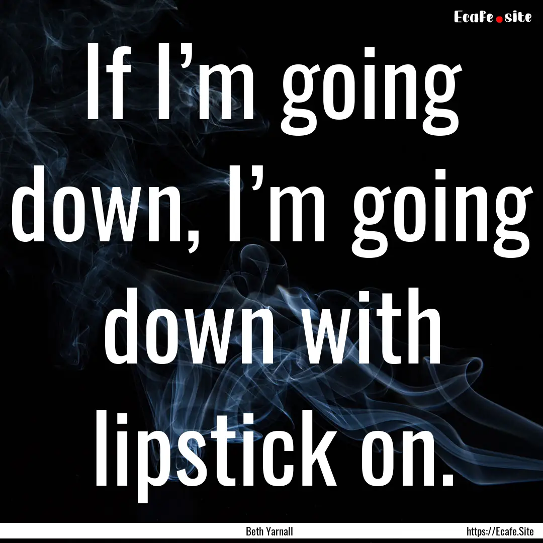 If I’m going down, I’m going down with.... : Quote by Beth Yarnall