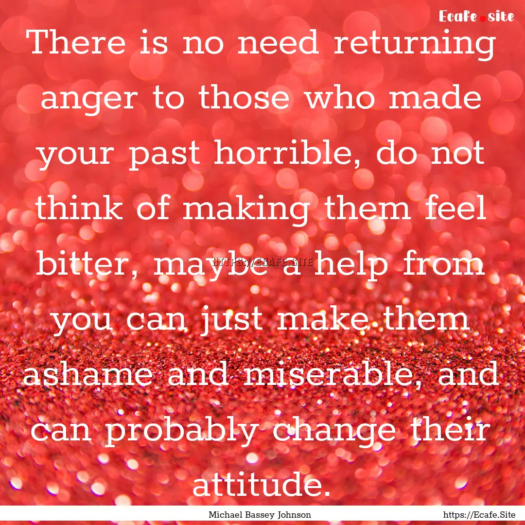 There is no need returning anger to those.... : Quote by Michael Bassey Johnson