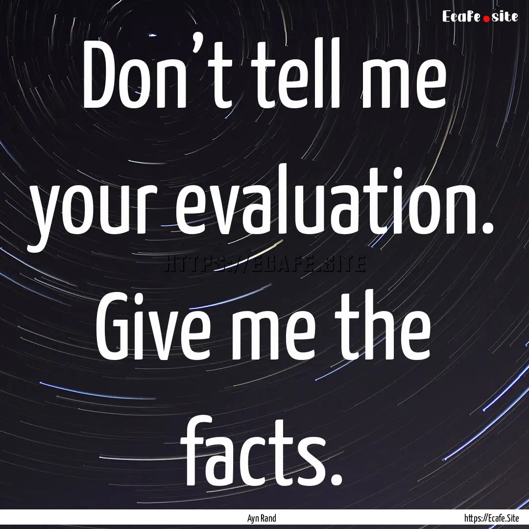 Don’t tell me your evaluation. Give me.... : Quote by Ayn Rand