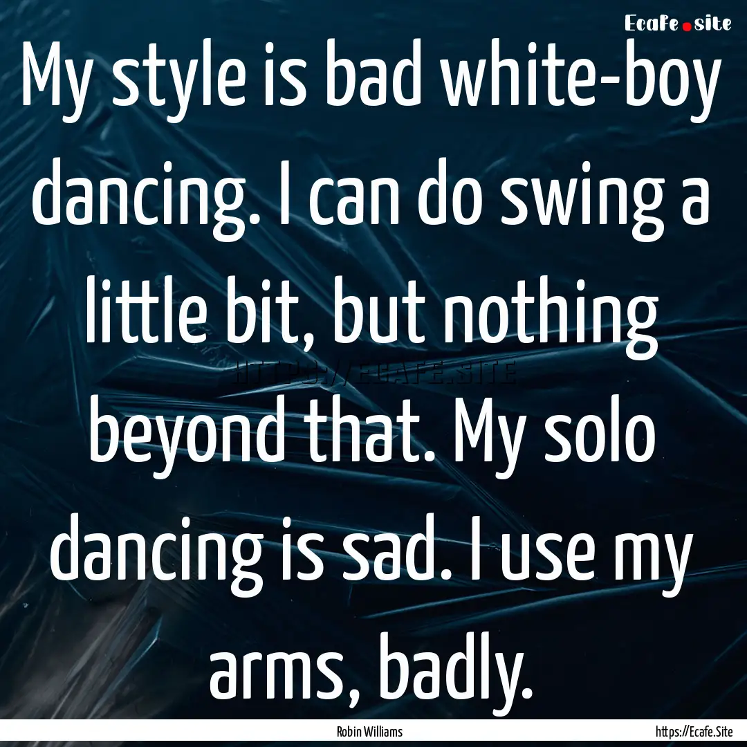 My style is bad white-boy dancing. I can.... : Quote by Robin Williams