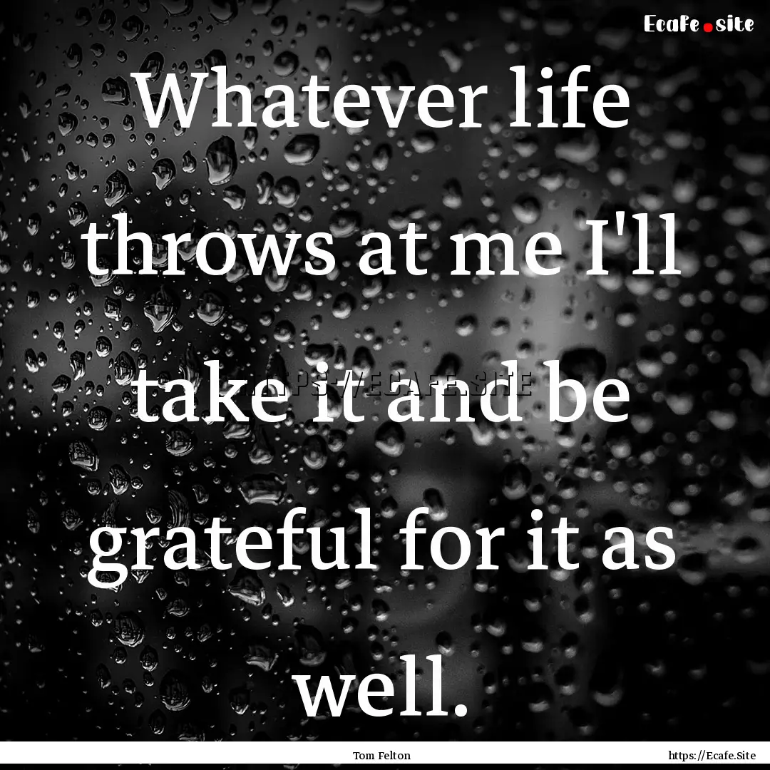 Whatever life throws at me I'll take it and.... : Quote by Tom Felton