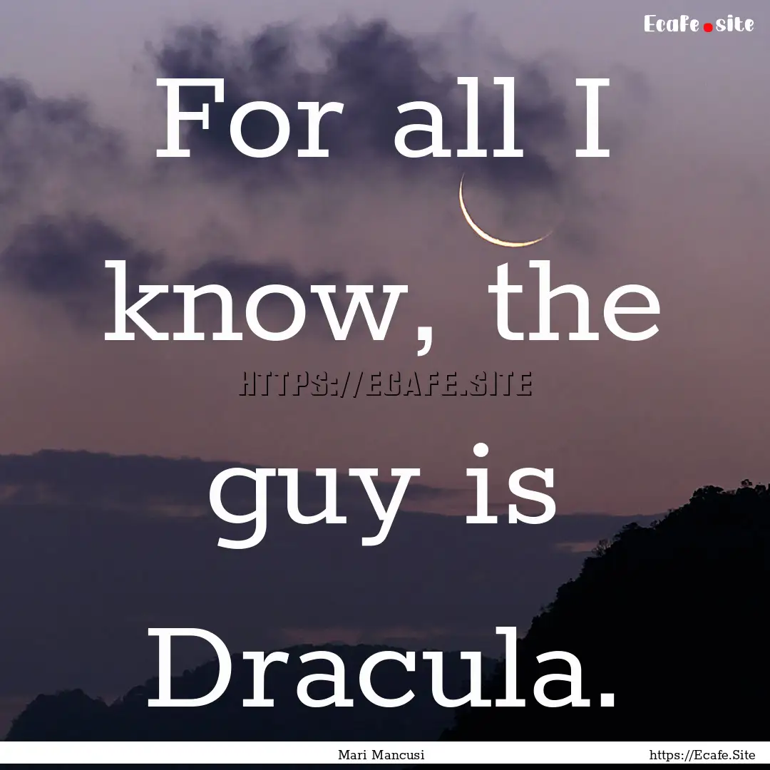 For all I know, the guy is Dracula. : Quote by Mari Mancusi