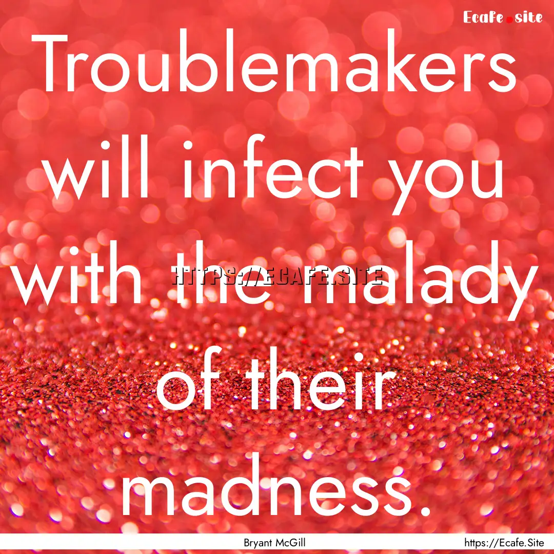 Troublemakers will infect you with the malady.... : Quote by Bryant McGill