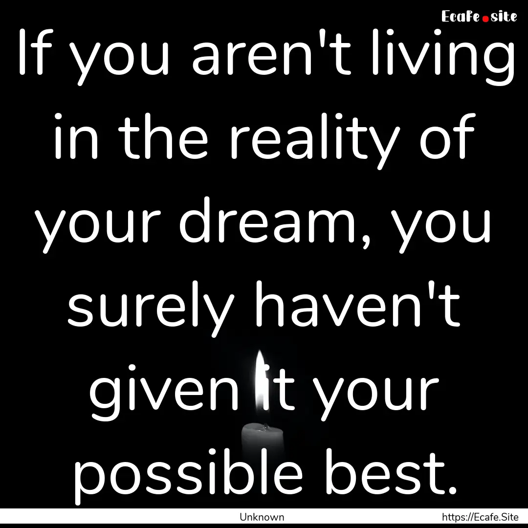 If you aren't living in the reality of your.... : Quote by Unknown