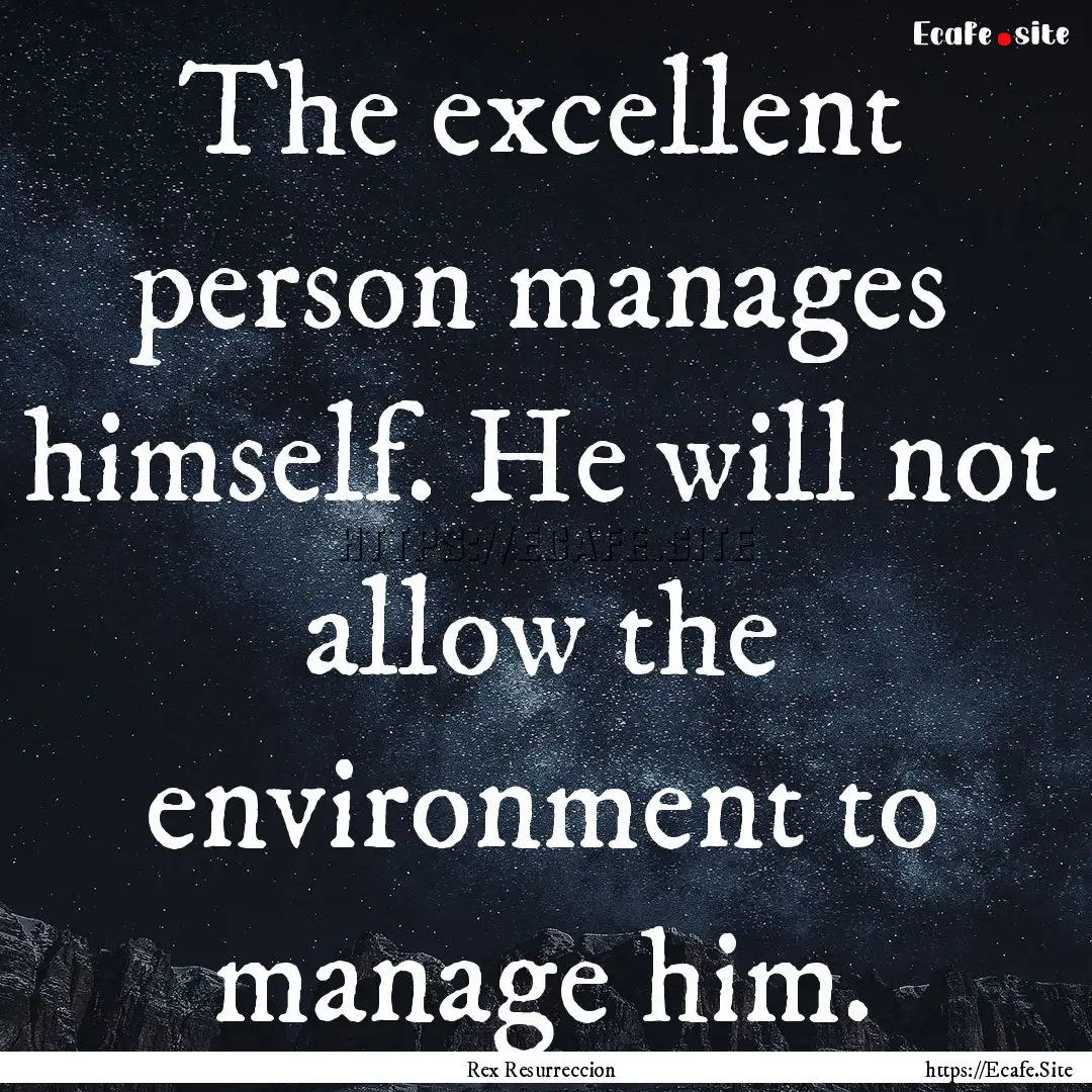 The excellent person manages himself. He.... : Quote by Rex Resurreccion