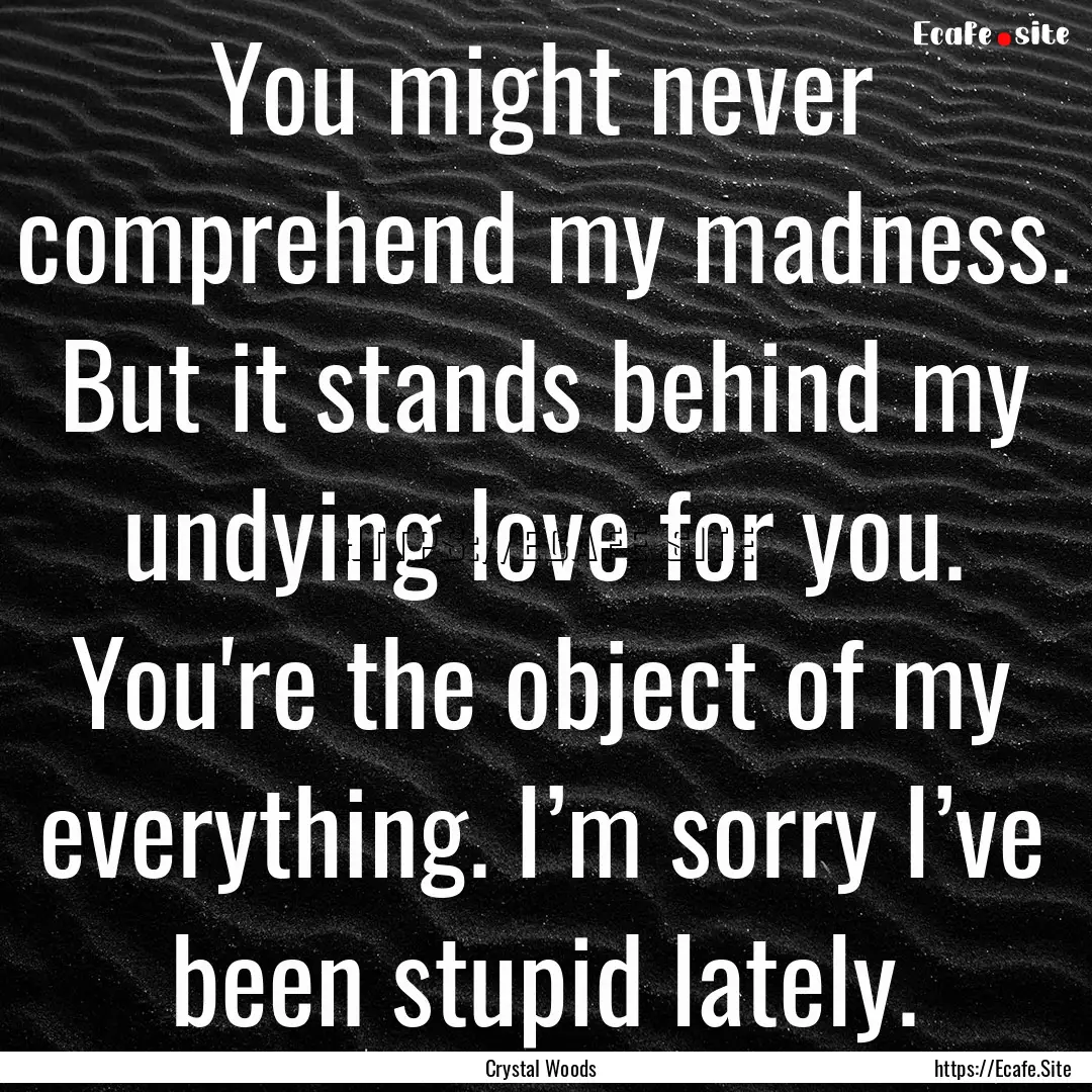 You might never comprehend my madness. But.... : Quote by Crystal Woods