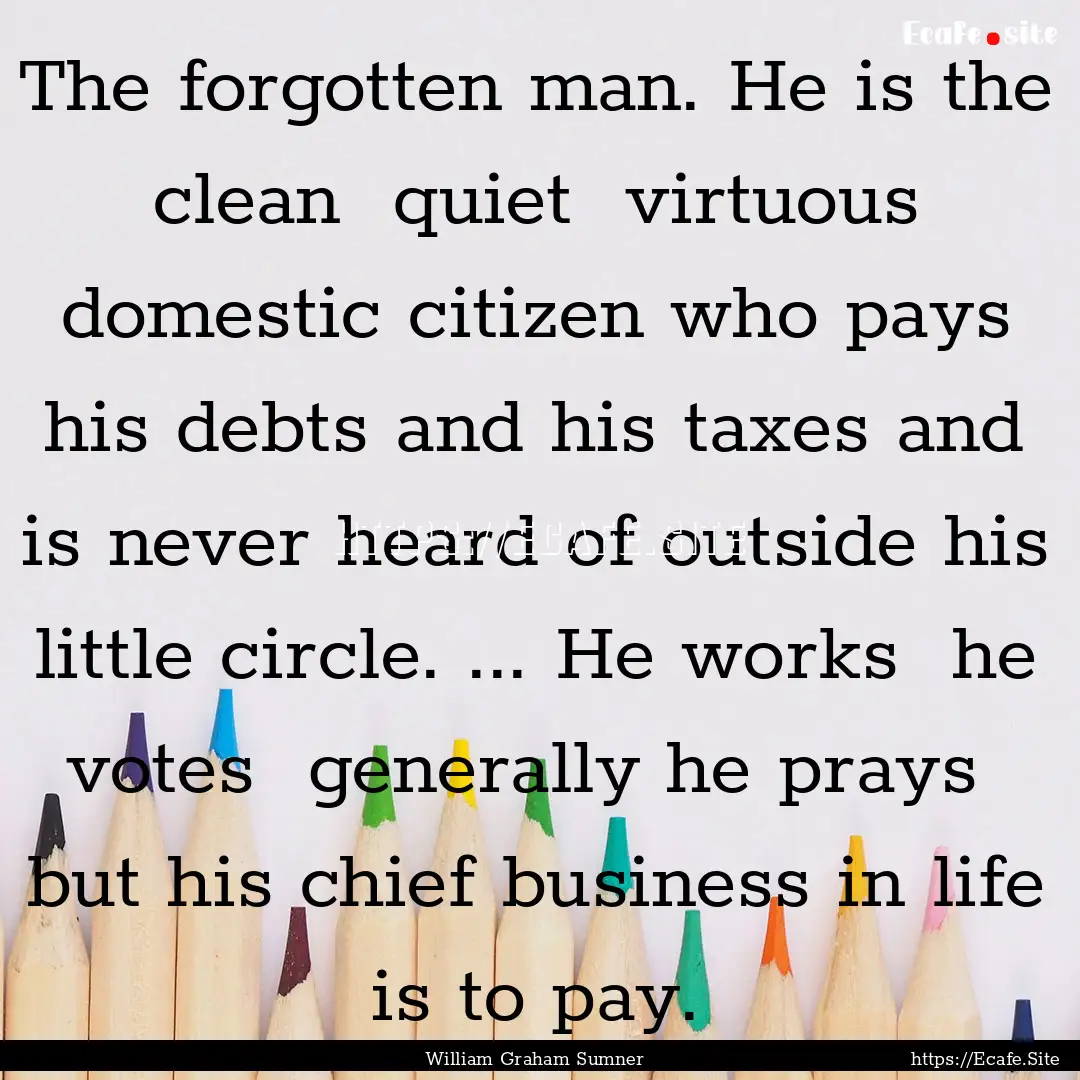 The forgotten man. He is the clean quiet.... : Quote by William Graham Sumner