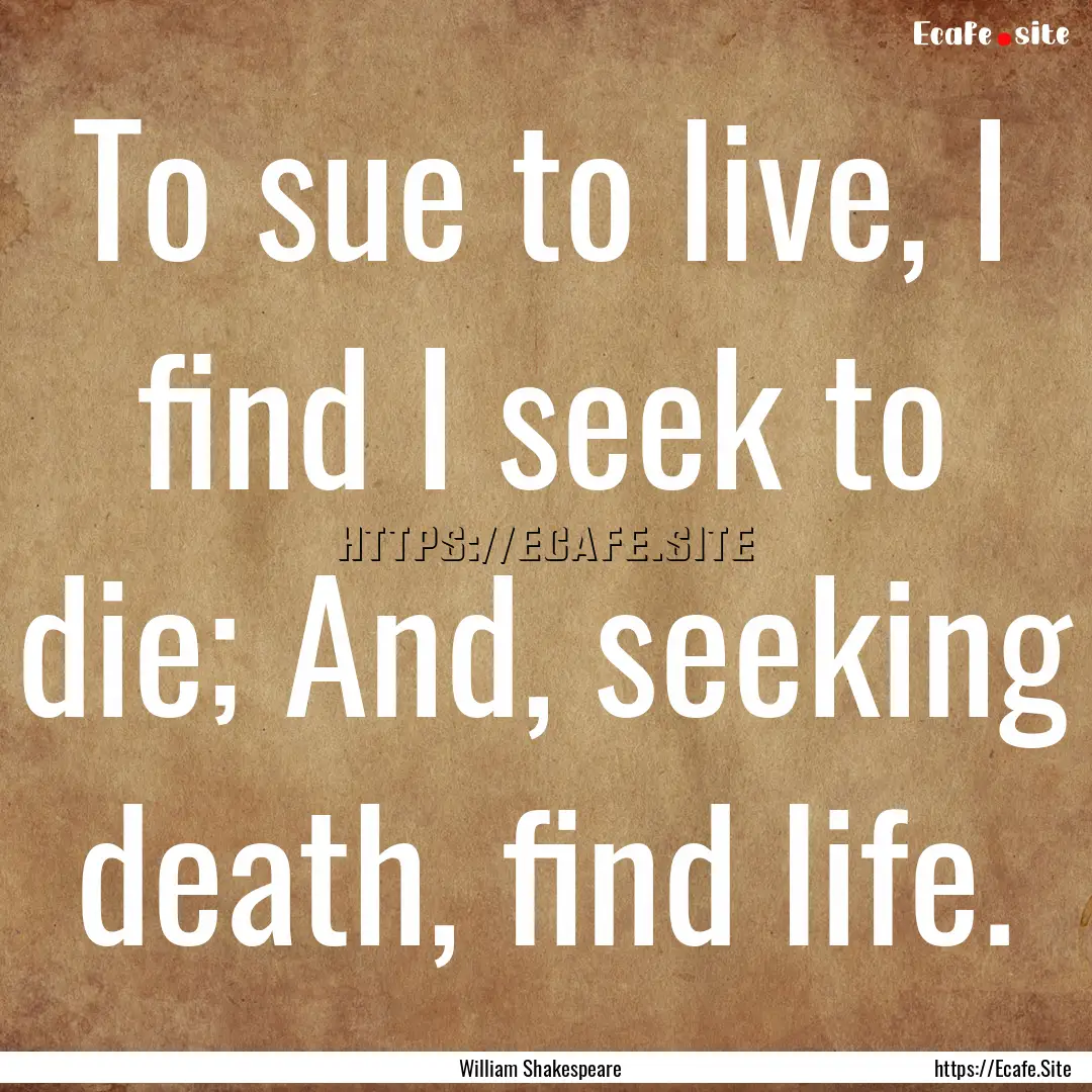 To sue to live, I find I seek to die; And,.... : Quote by William Shakespeare