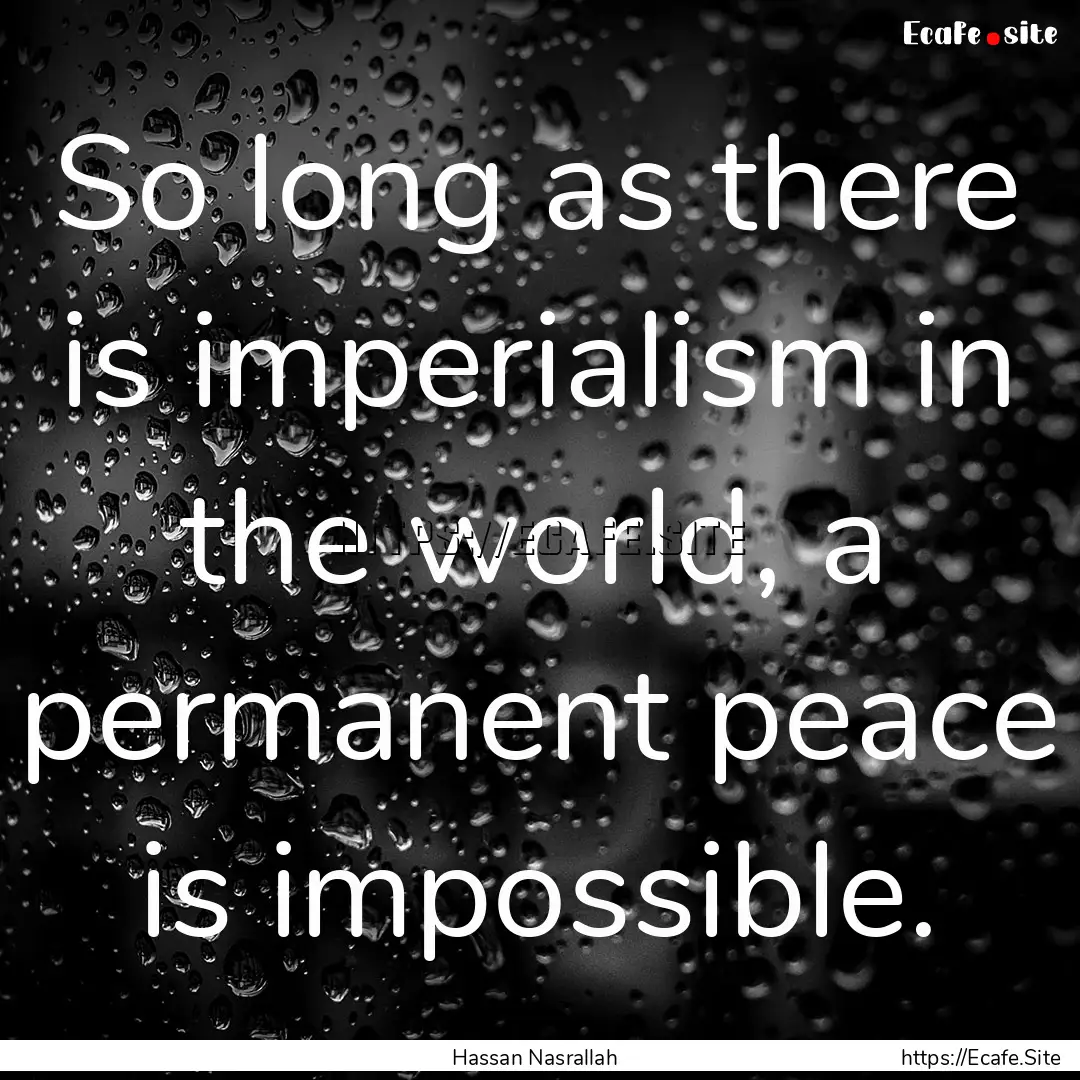 So long as there is imperialism in the world,.... : Quote by Hassan Nasrallah