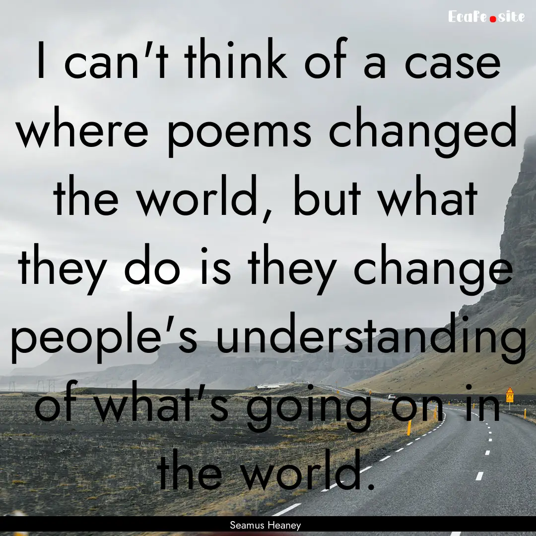 I can't think of a case where poems changed.... : Quote by Seamus Heaney