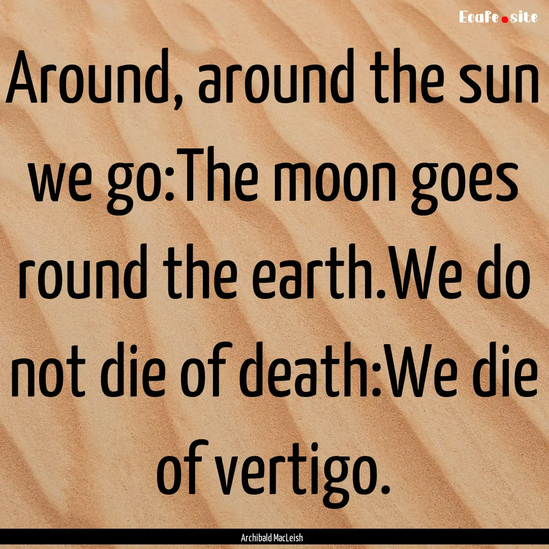 Around, around the sun we go:The moon goes.... : Quote by Archibald MacLeish