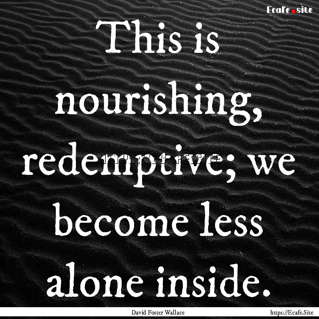 This is nourishing, redemptive; we become.... : Quote by David Foster Wallace