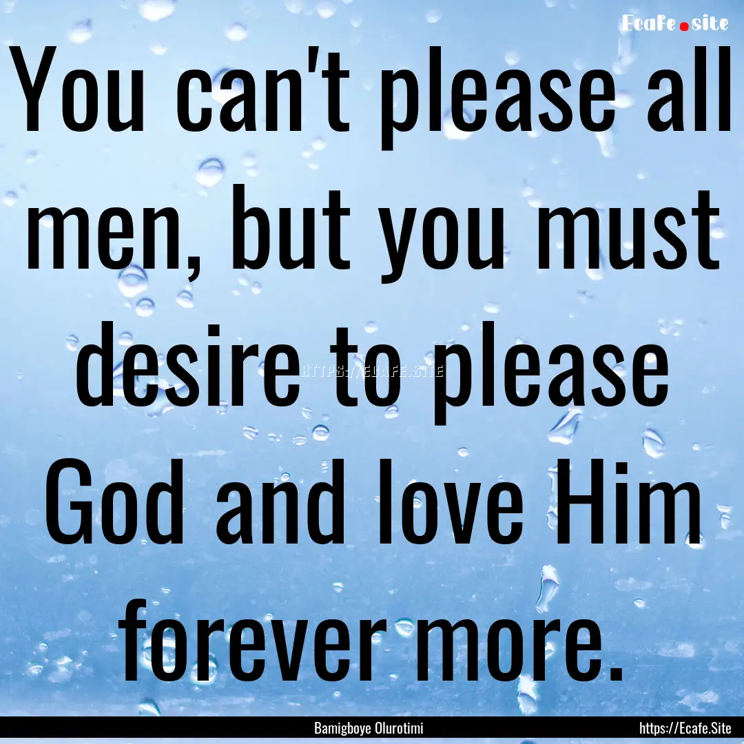 You can't please all men, but you must desire.... : Quote by Bamigboye Olurotimi