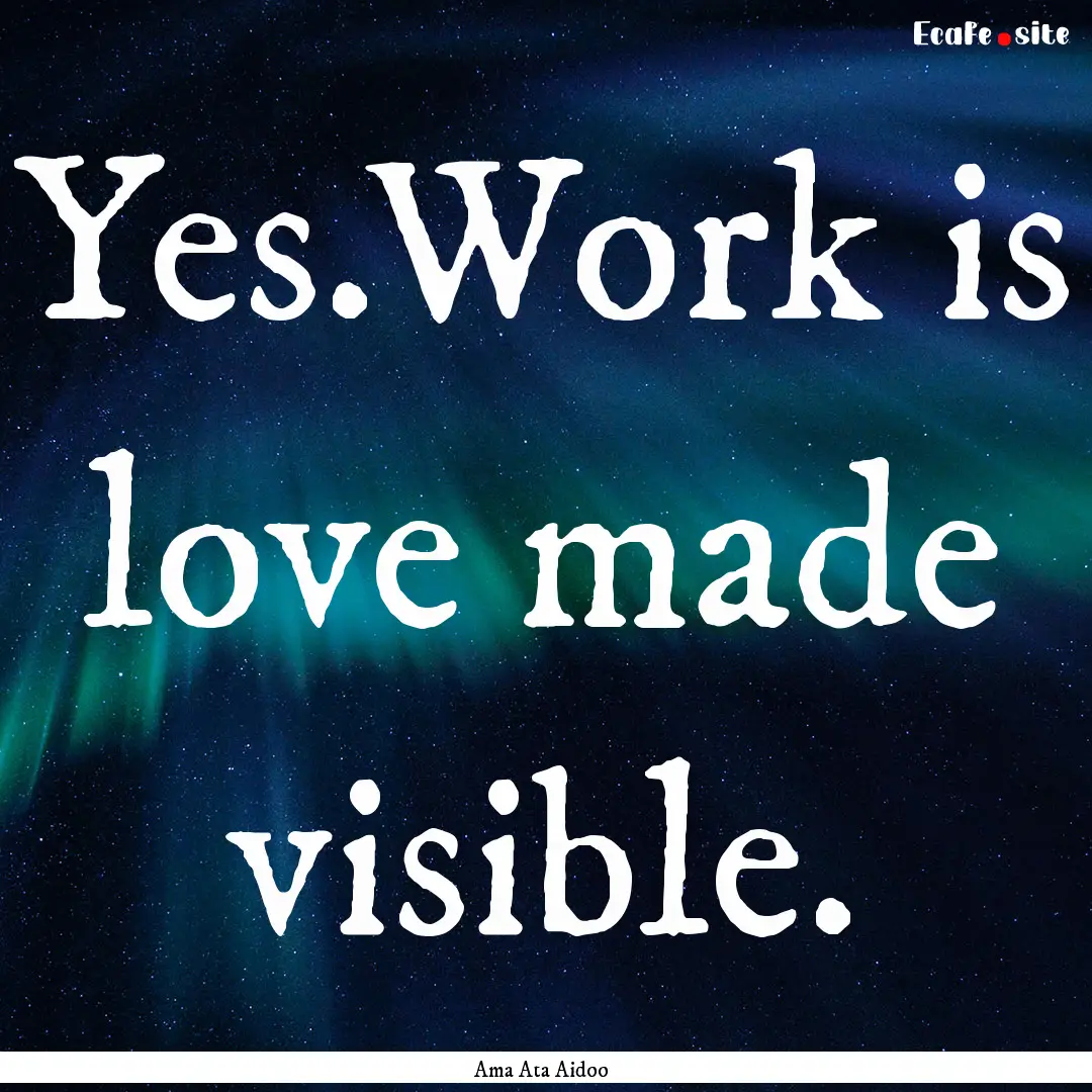 Yes.Work is love made visible. : Quote by Ama Ata Aidoo