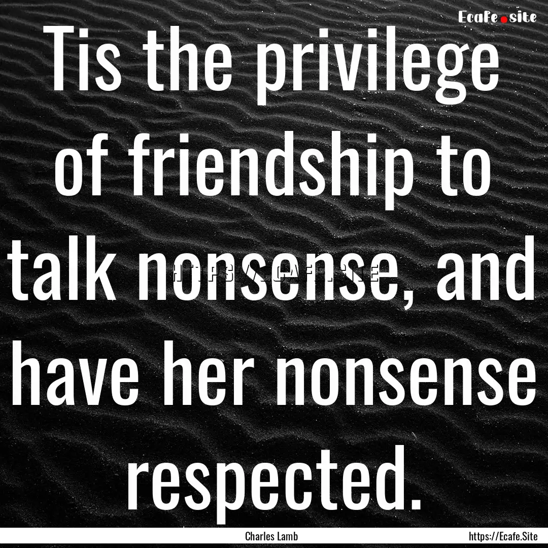 Tis the privilege of friendship to talk nonsense,.... : Quote by Charles Lamb