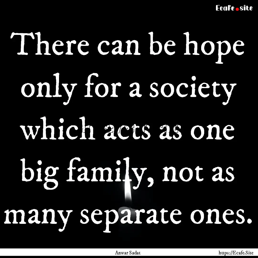 There can be hope only for a society which.... : Quote by Anwar Sadat