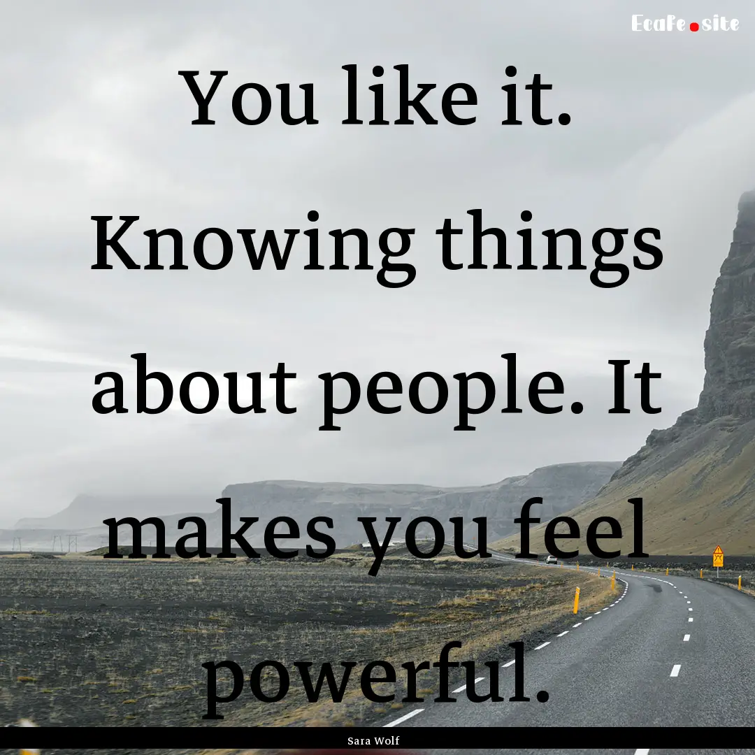 You like it. Knowing things about people..... : Quote by Sara Wolf