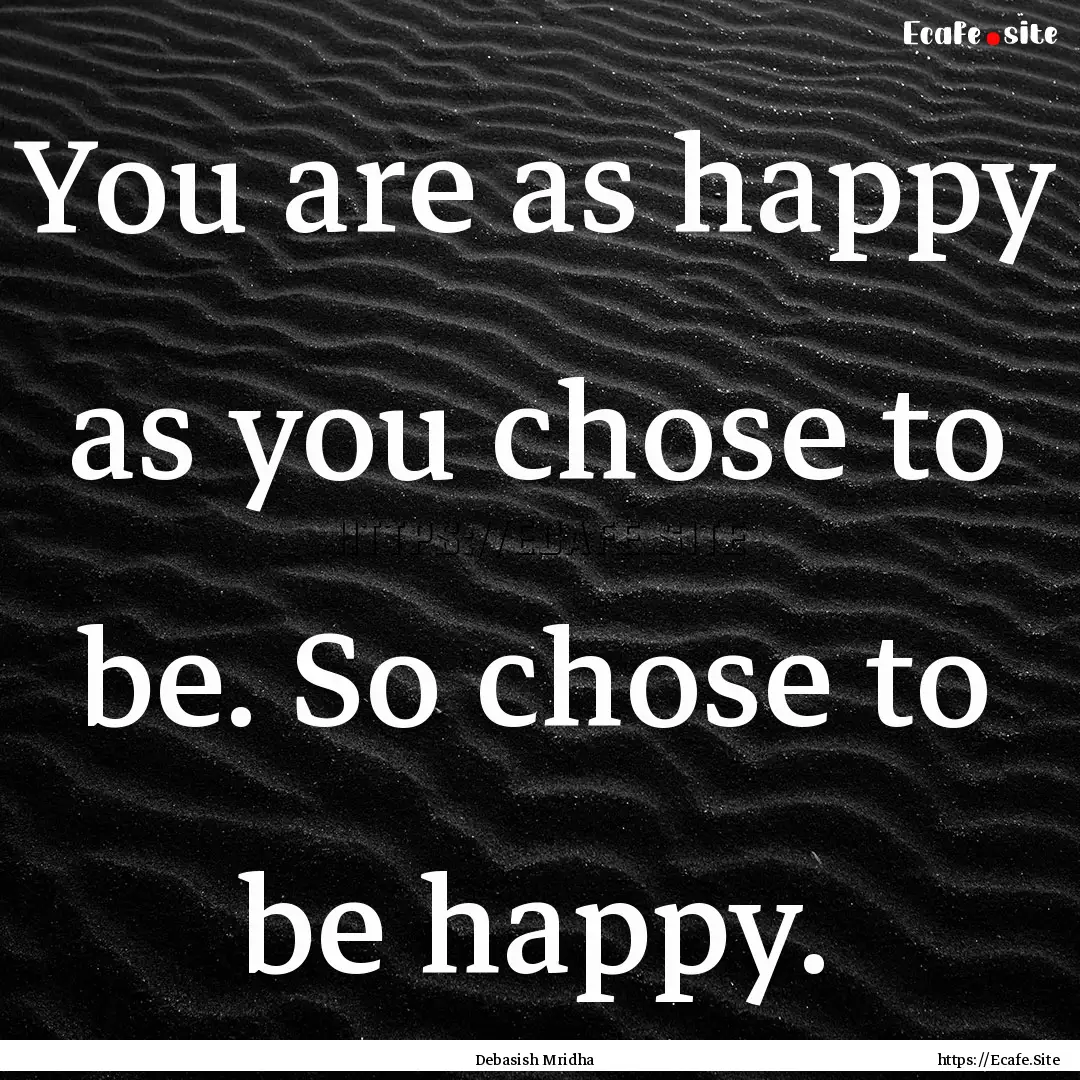 You are as happy as you chose to be. So chose.... : Quote by Debasish Mridha