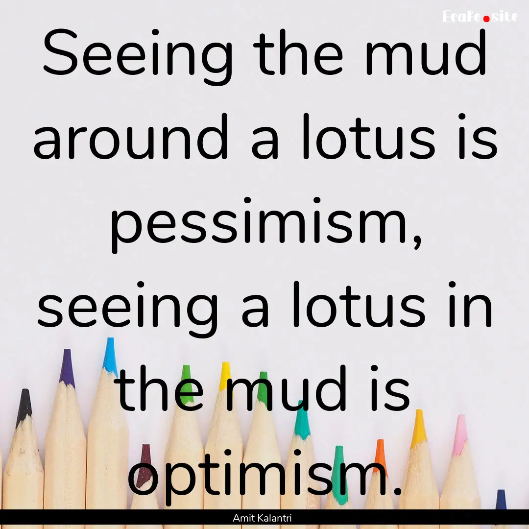 Seeing the mud around a lotus is pessimism,.... : Quote by Amit Kalantri