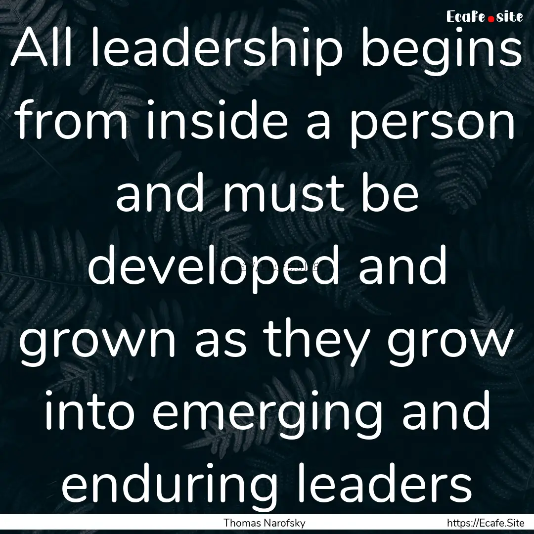 All leadership begins from inside a person.... : Quote by Thomas Narofsky