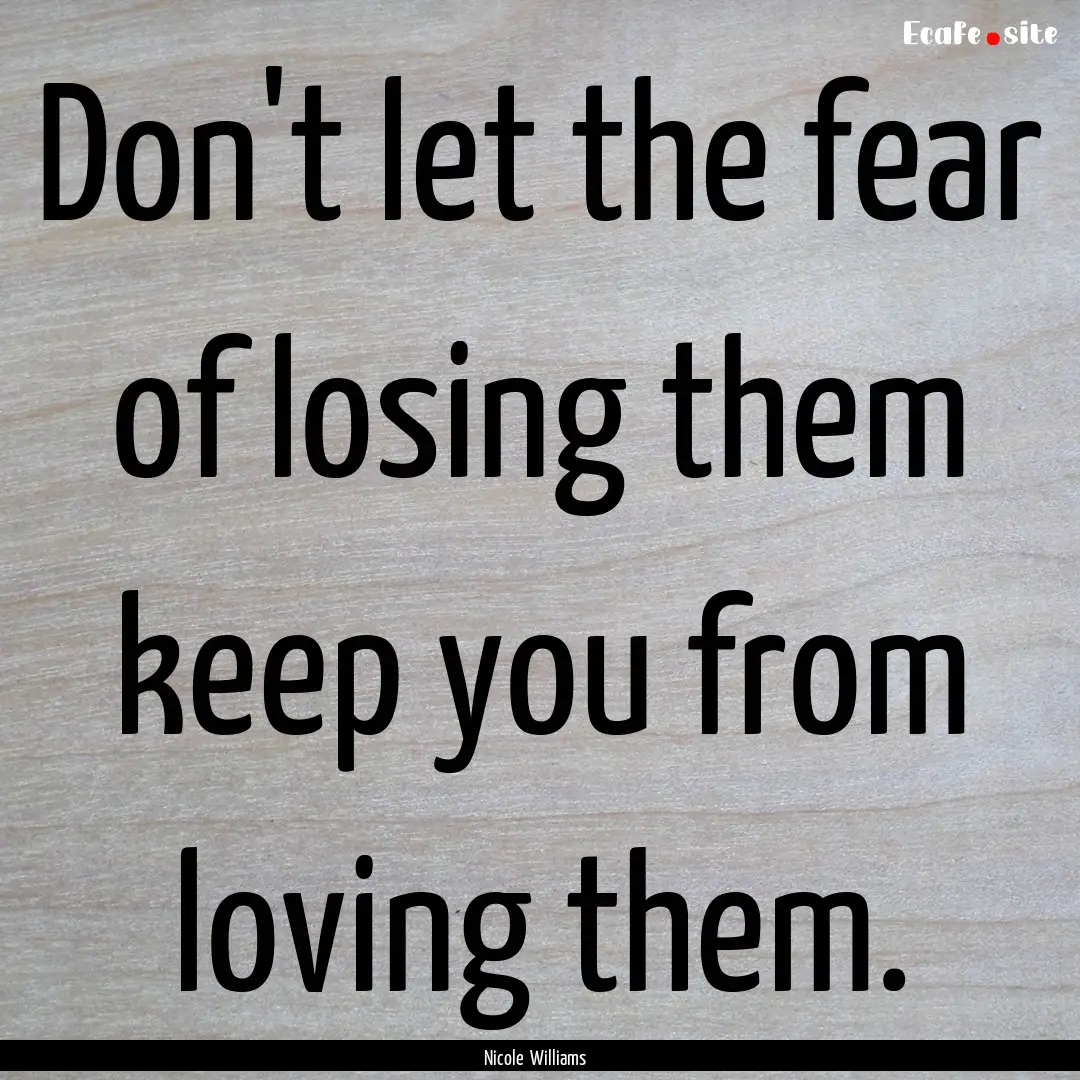 Don't let the fear of losing them keep you.... : Quote by Nicole Williams