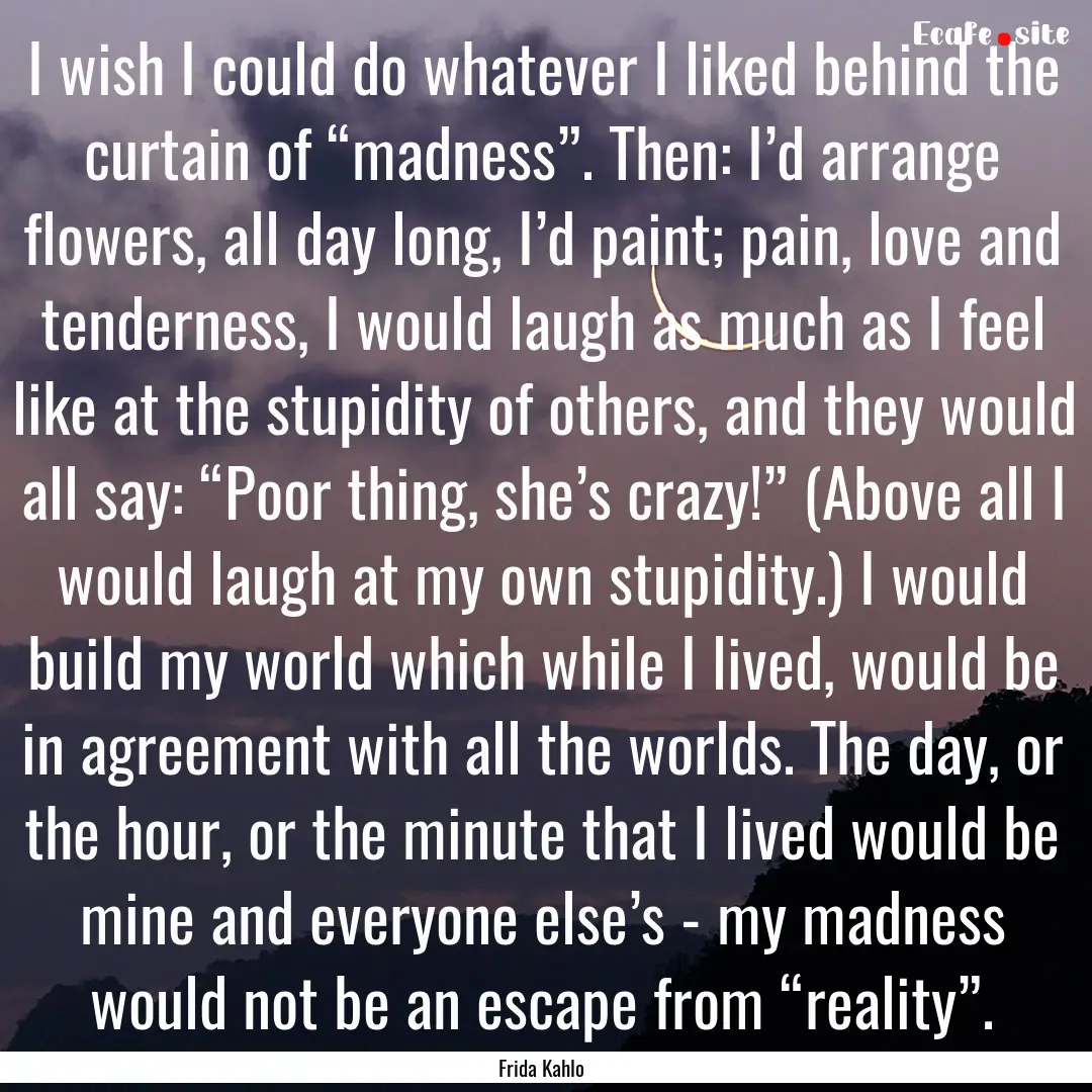 I wish I could do whatever I liked behind.... : Quote by Frida Kahlo