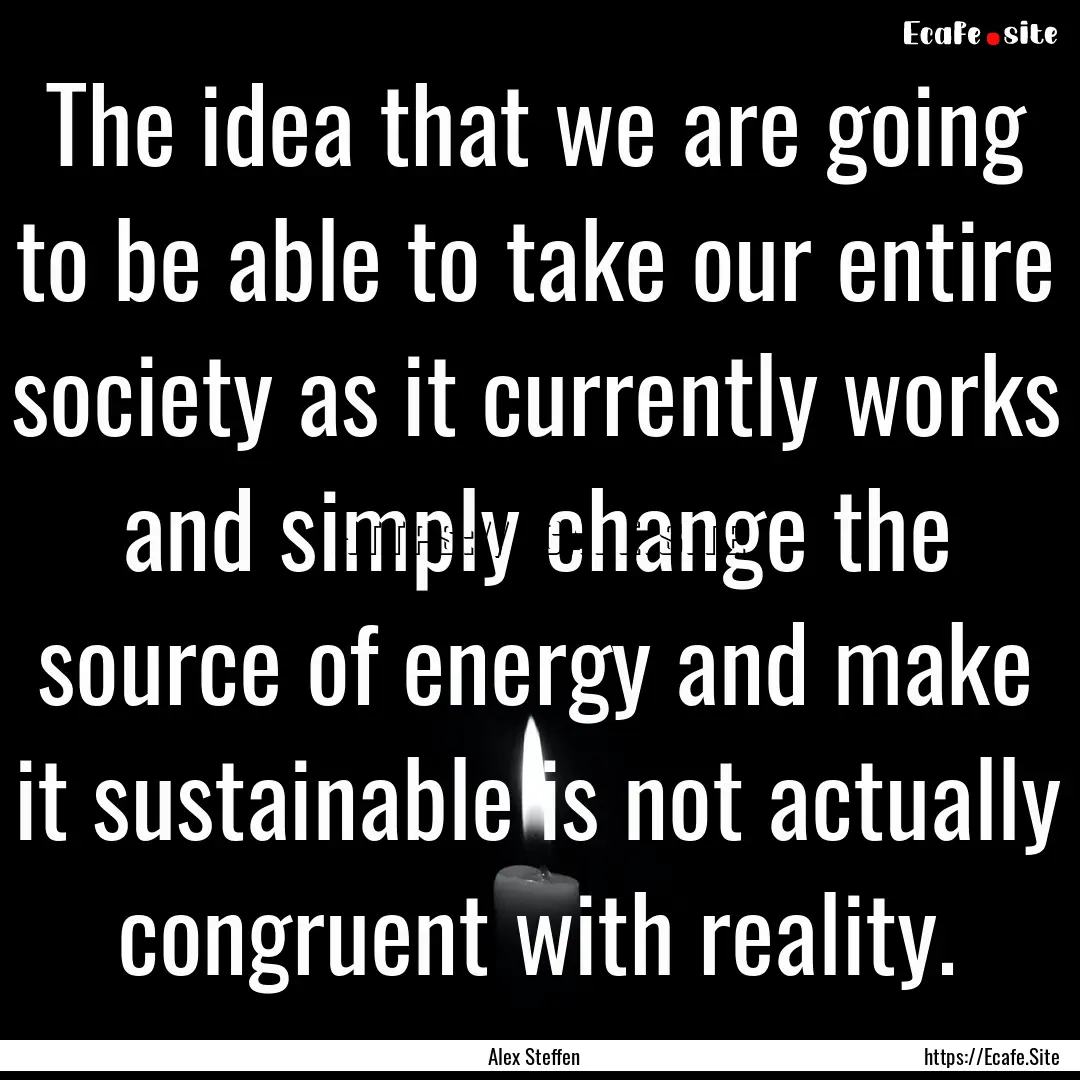 The idea that we are going to be able to.... : Quote by Alex Steffen