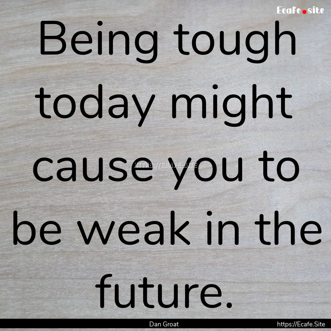 Being tough today might cause you to be weak.... : Quote by Dan Groat