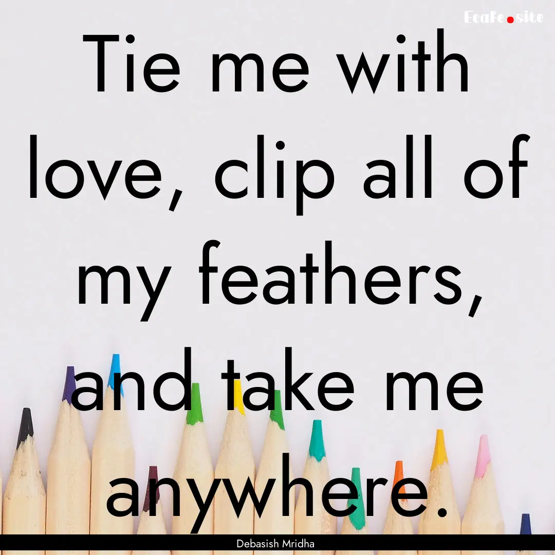 Tie me with love, clip all of my feathers,.... : Quote by Debasish Mridha